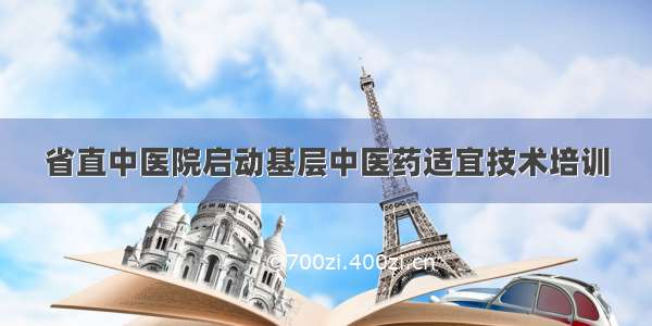 省直中医院启动基层中医药适宜技术培训