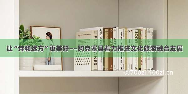 让“诗和远方”更美好——阿克塞县着力推进文化旅游融合发展