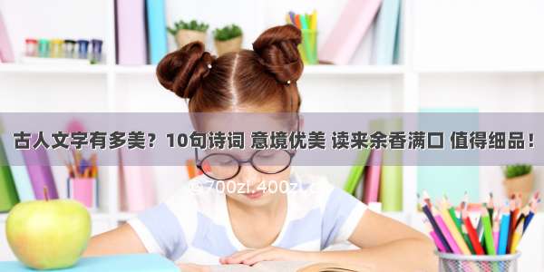 古人文字有多美？10句诗词 意境优美 读来余香满口 值得细品！