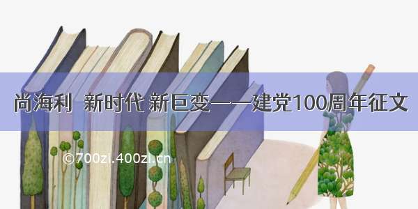 尚海利｜新时代 新巨变——建党100周年征文