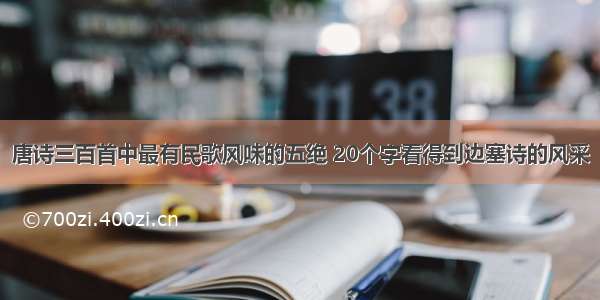 唐诗三百首中最有民歌风味的五绝 20个字看得到边塞诗的风采