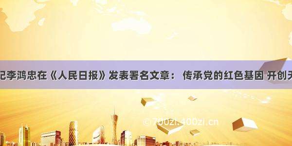 天津市委书记李鸿忠在《人民日报》发表署名文章： 传承党的红色基因 开创天津美好未来