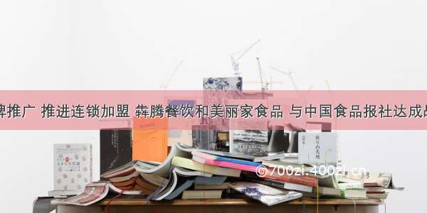 加强品牌推广 推进连锁加盟 犇腾餐饮和美丽家食品 与中国食品报社达成战略合作