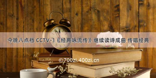 今晚八点档 CCTV-1《经典咏流传》继续读诗成曲 传唱经典