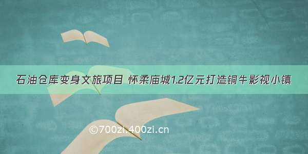 石油仓库变身文旅项目 怀柔庙城1.2亿元打造铜牛影视小镇