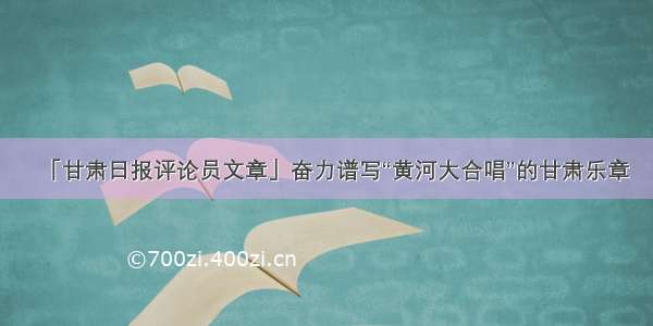 「甘肃日报评论员文章」奋力谱写“黄河大合唱”的甘肃乐章