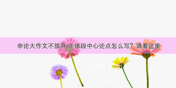 申论大作文不放弃 主体段中心论点怎么写？请看这里