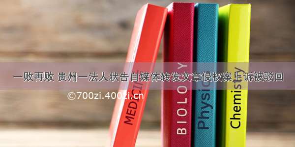 一败再败 贵州一法人状告自媒体转发文章侵权案上诉被驳回