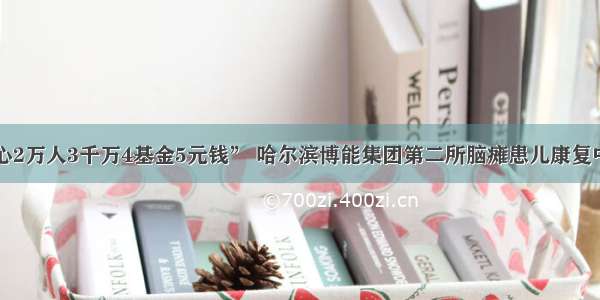 “1颗心2万人3千万4基金5元钱” 哈尔滨博能集团第二所脑瘫患儿康复中心落成