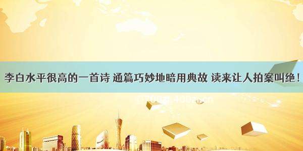 李白水平很高的一首诗 通篇巧妙地暗用典故 读来让人拍案叫绝！