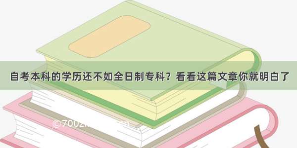 自考本科的学历还不如全日制专科？看看这篇文章你就明白了