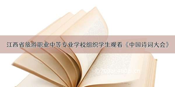江西省旅游职业中等专业学校组织学生观看《中国诗词大会》