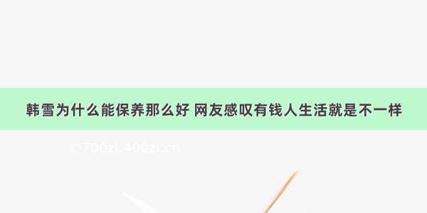 韩雪为什么能保养那么好 网友感叹有钱人生活就是不一样