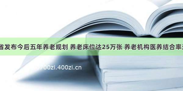 黑龙江省发布今后五年养老规划 养老床位达25万张 养老机构医养结合率达100%