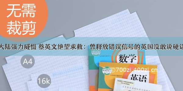 大陆强力威慑 蔡英文绝望求救：曾释放错误信号的英国没敢说硬话