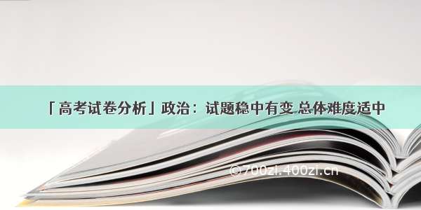 「高考试卷分析」政治：试题稳中有变 总体难度适中