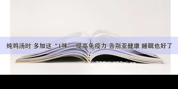 炖鸡汤时 多加这“1味” 提高免疫力 告别亚健康 睡眠也好了