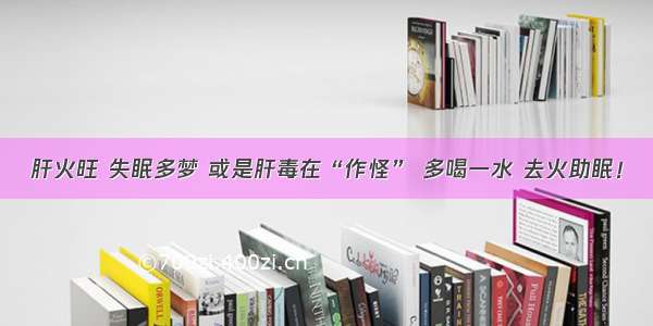 肝火旺 失眠多梦 或是肝毒在“作怪” 多喝一水 去火助眠！