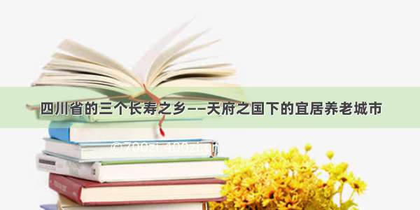 四川省的三个长寿之乡——天府之国下的宜居养老城市