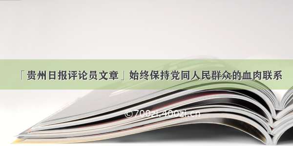 「贵州日报评论员文章」始终保持党同人民群众的血肉联系