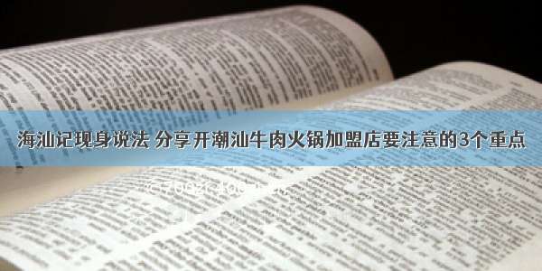 海汕记现身说法 分享开潮汕牛肉火锅加盟店要注意的3个重点