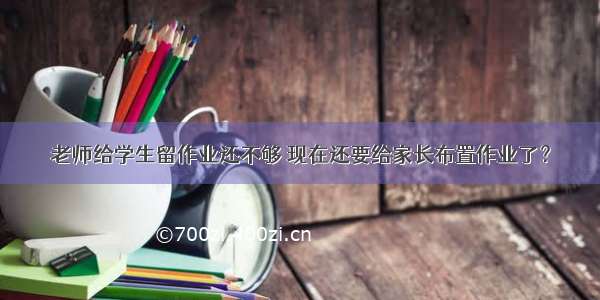 老师给学生留作业还不够 现在还要给家长布置作业了？