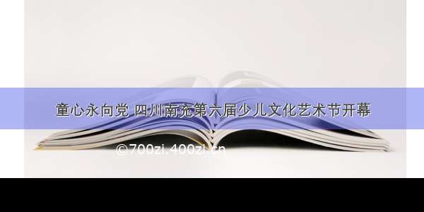 童心永向党 四川南充第六届少儿文化艺术节开幕