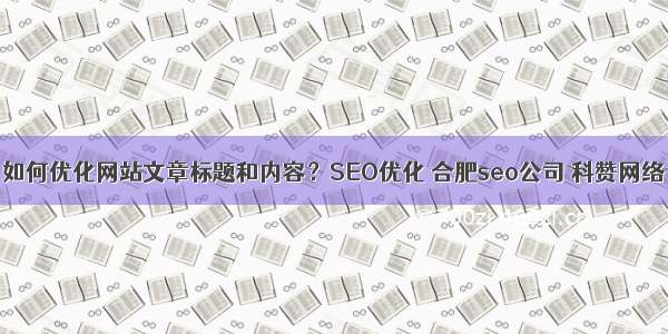 如何优化网站文章标题和内容？SEO优化 合肥seo公司 科赞网络