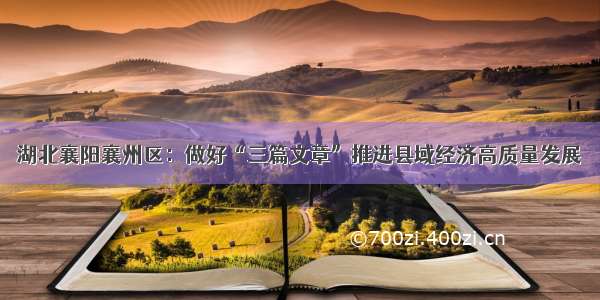湖北襄阳襄州区：做好“三篇文章”推进县域经济高质量发展