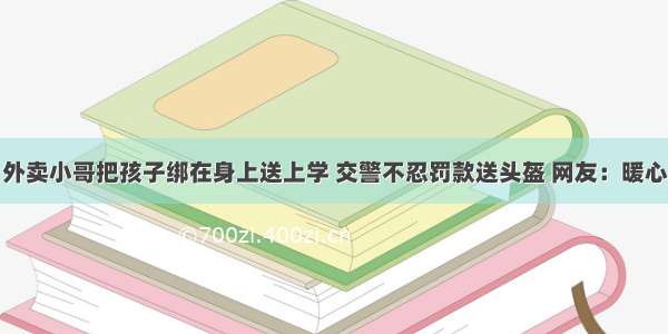 外卖小哥把孩子绑在身上送上学 交警不忍罚款送头盔 网友：暖心