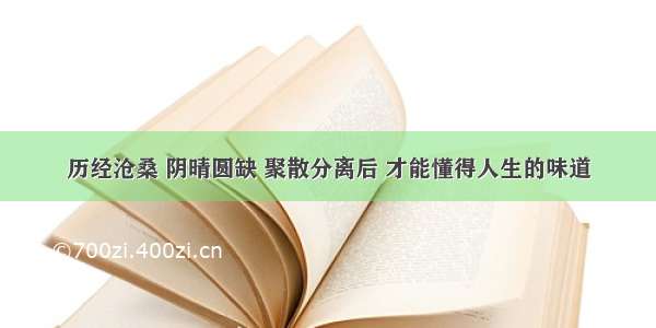 历经沧桑 阴晴圆缺 聚散分离后 才能懂得人生的味道