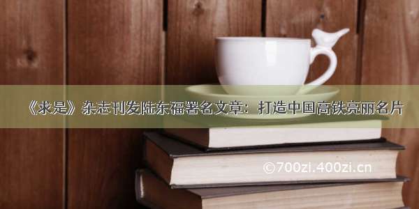 《求是》杂志刊发陆东福署名文章：打造中国高铁亮丽名片