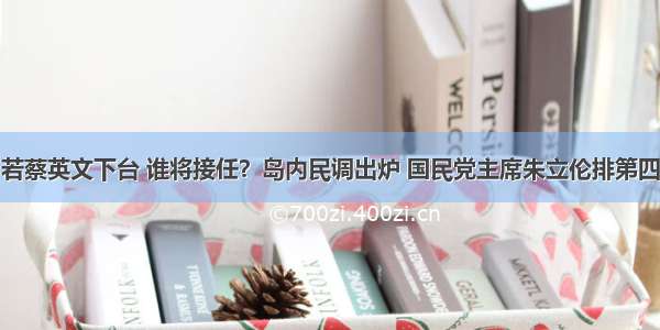 若蔡英文下台 谁将接任？岛内民调出炉 国民党主席朱立伦排第四