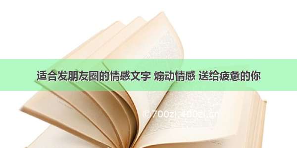 适合发朋友圈的情感文字 煽动情感 送给疲惫的你