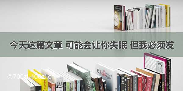 今天这篇文章 可能会让你失眠 但我必须发