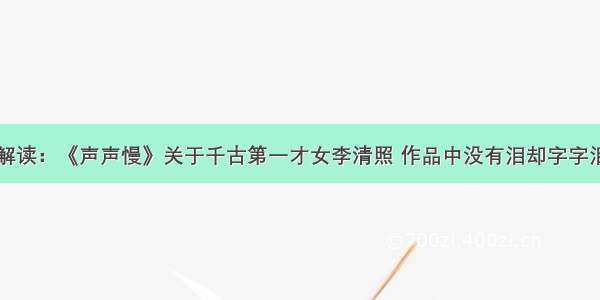 解读：《声声慢》关于千古第一才女李清照 作品中没有泪却字字泪