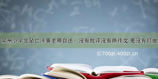 常州小学生坠亡涉事老师自述：没有批评没有撕作文 更没有打她