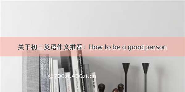 关于初三英语作文推荐：How to be a good person