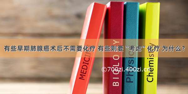 有些早期肺腺癌术后不需要化疗 有些则要“考虑”化疗 为什么？