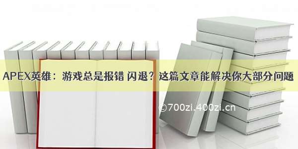 APEX英雄：游戏总是报错 闪退？这篇文章能解决你大部分问题