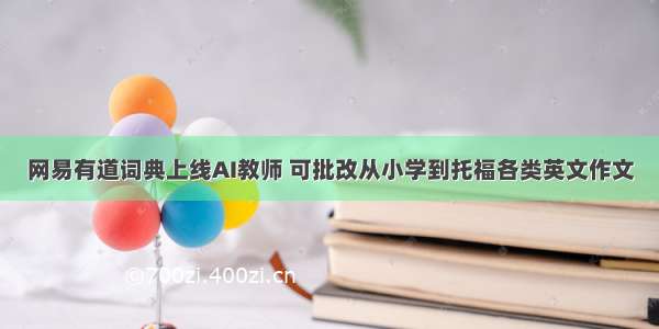 网易有道词典上线AI教师 可批改从小学到托福各类英文作文