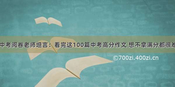 中考阅卷老师坦言：看完这100篇中考高分作文 想不拿满分都很难