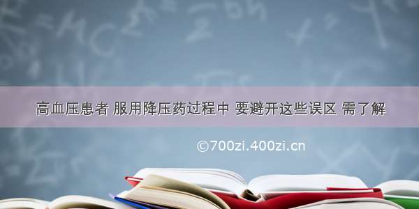 高血压患者 服用降压药过程中 要避开这些误区 需了解