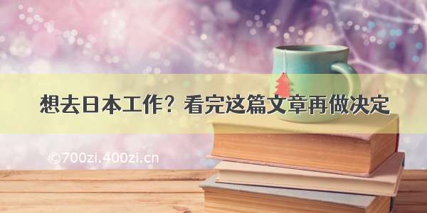 想去日本工作？看完这篇文章再做决定