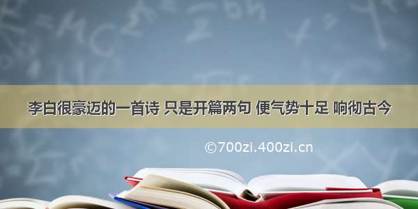 李白很豪迈的一首诗 只是开篇两句 便气势十足 响彻古今