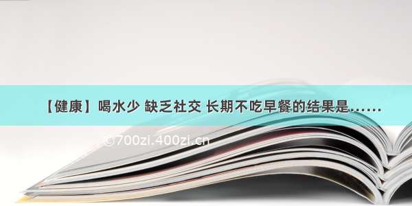 【健康】喝水少 缺乏社交 长期不吃早餐的结果是……