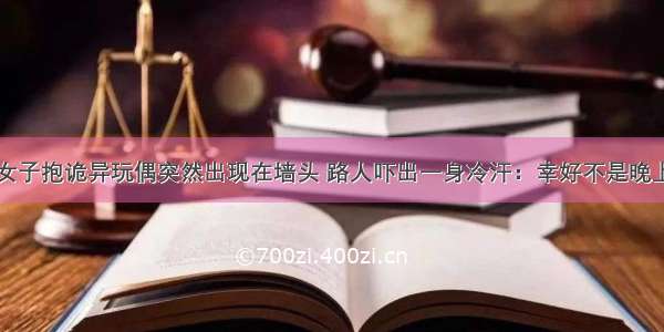 女子抱诡异玩偶突然出现在墙头 路人吓出一身冷汗：幸好不是晚上