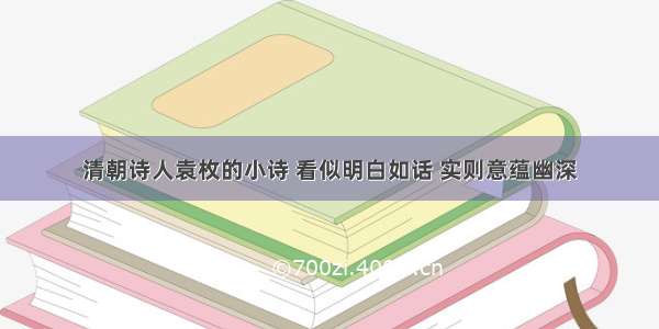 清朝诗人袁枚的小诗 看似明白如话 实则意蕴幽深