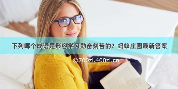 下列哪个成语是形容学习勤奋刻苦的？蚂蚁庄园最新答案