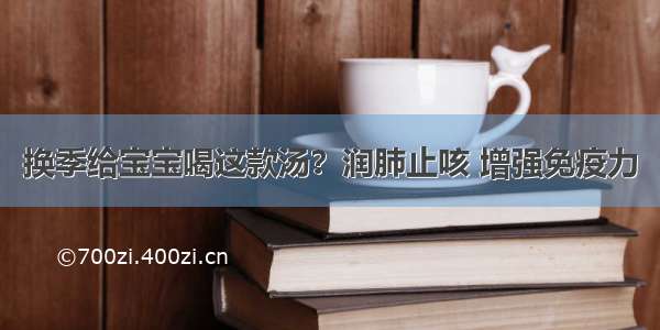 换季给宝宝喝这款汤？润肺止咳 增强免疫力